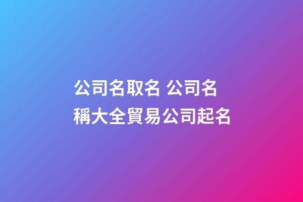 公司名取名 公司名稱大全貿易公司起名-第1張-公司起名-玄機派